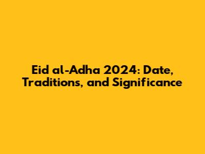 Eid al-Adha 2024: Date, Traditions, and Significance