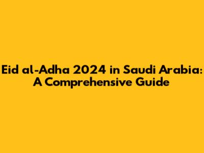 Eid al-Adha 2024 in Saudi Arabia: A Comprehensive Guide