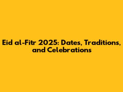 Eid al-Fitr 2025: Dates, Traditions, and Celebrations