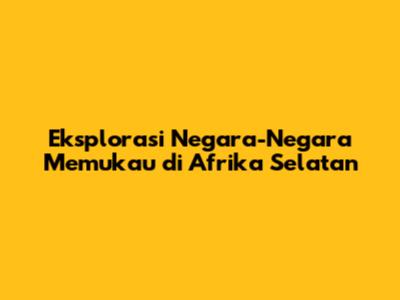 Eksplorasi Negara-Negara Memukau di Afrika Selatan