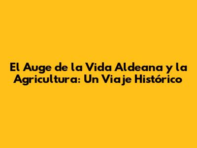 El Auge de la Vida Aldeana y la Agricultura: Un Viaje Histórico