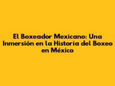 El Boxeador Mexicano: Una Inmersión en la Historia del Boxeo en México