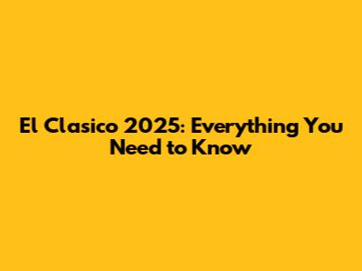 El Clasico 2025: Everything You Need to Know