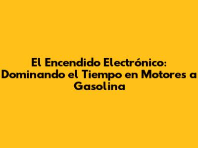 El Encendido Electrónico: Dominando el Tiempo en Motores a Gasolina
