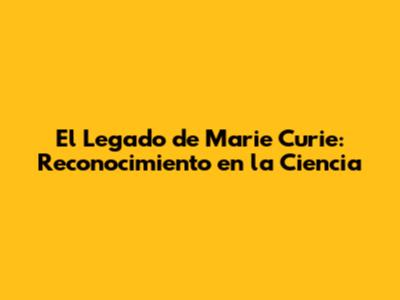 El Legado de Marie Curie: Reconocimiento en la Ciencia