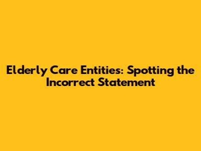 Elderly Care Entities: Spotting the Incorrect Statement