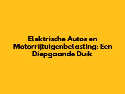 Elektrische Auto's en Motorrijtuigenbelasting: Een Diepgaande Duik
