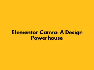 Elementor Canva: A Design Powerhouse