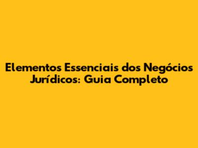Elementos Essenciais dos Negócios Jurídicos: Guia Completo