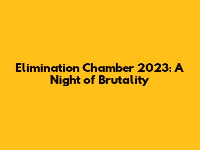Elimination Chamber 2023: A Night of Brutality