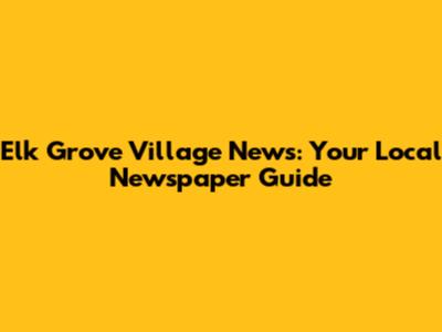 Elk Grove Village News: Your Local Newspaper Guide