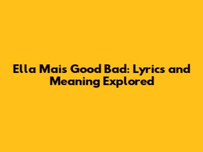 Ella Mai's "Good Bad": Lyrics and Meaning Explored