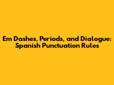 Em Dashes, Periods, and Dialogue: Spanish Punctuation Rules