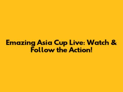 Emazing Asia Cup Live: Watch & Follow the Action!