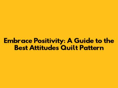 Embrace Positivity: A Guide to the Best Attitudes Quilt Pattern