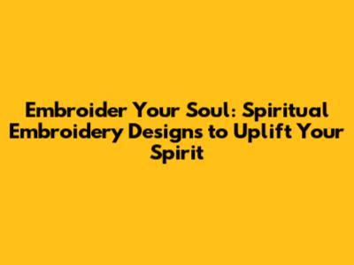 Embroider Your Soul: Spiritual Embroidery Designs to Uplift Your Spirit