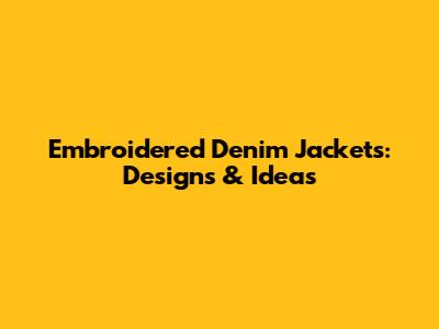 Embroidered Denim Jackets: Designs & Ideas