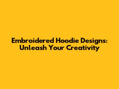 Embroidered Hoodie Designs: Unleash Your Creativity