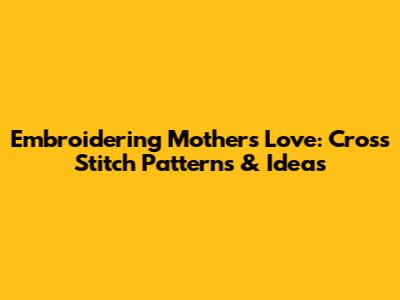 Embroidering Mother's Love: Cross Stitch Patterns & Ideas