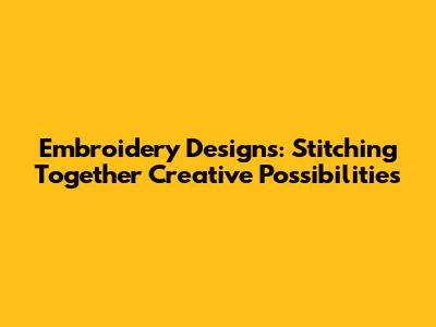 Embroidery Designs: Stitching Together Creative Possibilities