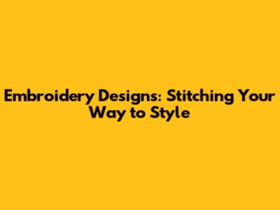 Embroidery Designs: Stitching Your Way to Style