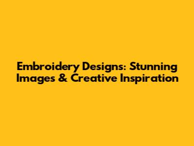 Embroidery Designs: Stunning Images & Creative Inspiration