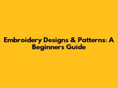 Embroidery Designs & Patterns: A Beginner's Guide