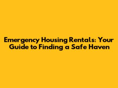 Emergency Housing Rentals: Your Guide to Finding a Safe Haven