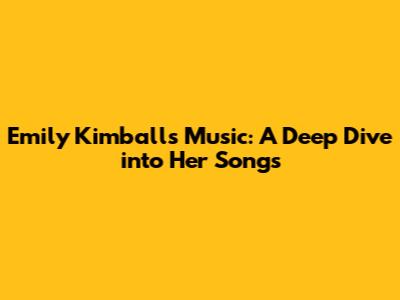 Emily Kimball's Music: A Deep Dive into Her Songs
