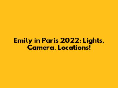 Emily in Paris 2022: Lights, Camera, Locations!