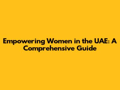 Empowering Women in the UAE: A Comprehensive Guide