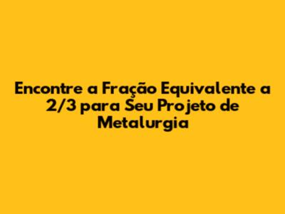 Encontre a Fração Equivalente a 2/3 para Seu Projeto de Metalurgia