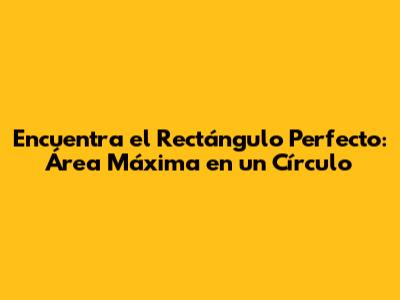 Encuentra el Rectángulo Perfecto: Área Máxima en un Círculo
