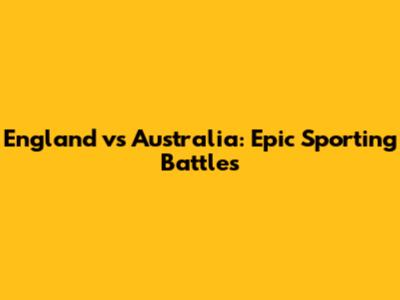 England vs Australia: Epic Sporting Battles