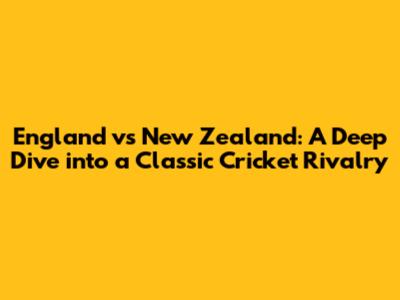 England vs New Zealand: A Deep Dive into a Classic Cricket Rivalry