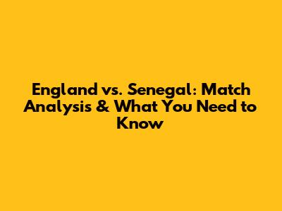 England vs. Senegal: Match Analysis & What You Need to Know