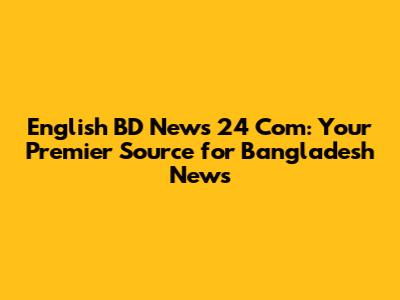 English BD News 24 Com: Your Premier Source for Bangladesh News