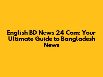 English BD News 24 Com: Your Ultimate Guide to Bangladesh News