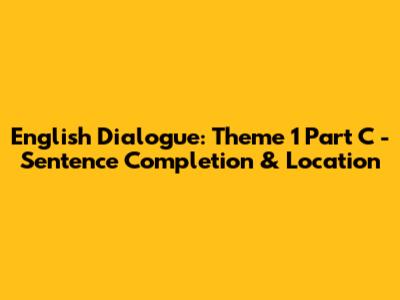English Dialogue: Theme 1 Part C - Sentence Completion & Location