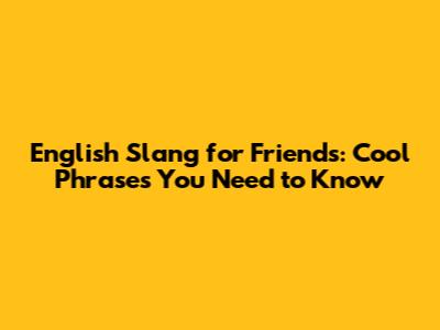 English Slang for Friends: Cool Phrases You Need to Know