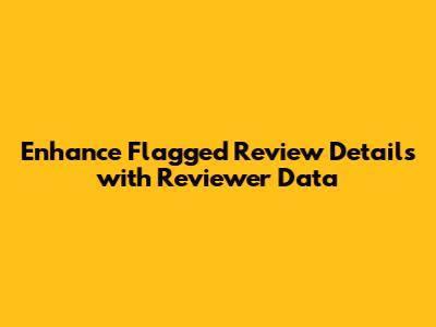 Enhance Flagged Review Details with Reviewer Data