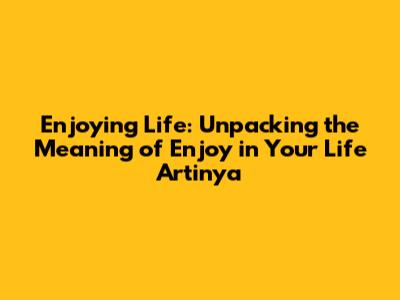 Enjoying Life: Unpacking the Meaning of 'Enjoy in Your Life Artinya'