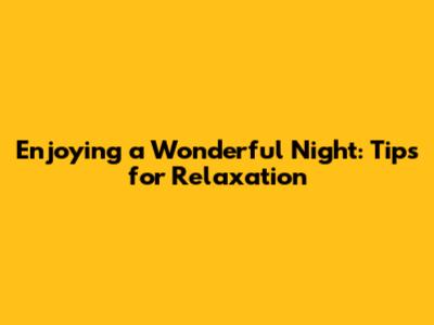 Enjoying a Wonderful Night: Tips for Relaxation