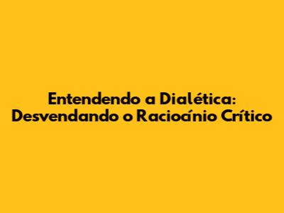 Entendendo a Dialética: Desvendando o Raciocínio Crítico