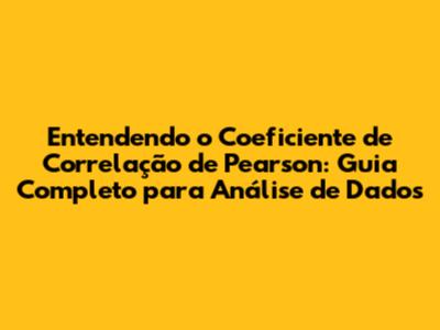 Entendendo o Coeficiente de Correlação de Pearson: Guia Completo para Análise de Dados