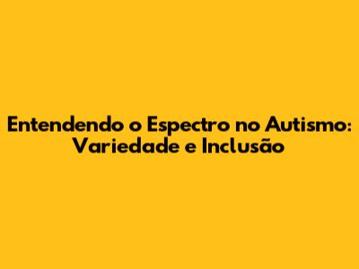 Entendendo o Espectro no Autismo: Variedade e Inclusão