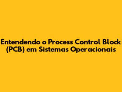 Entendendo o Process Control Block (PCB) em Sistemas Operacionais