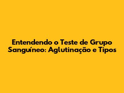 Entendendo o Teste de Grupo Sanguíneo: Aglutinação e Tipos