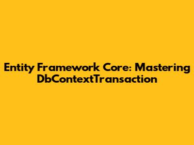 Entity Framework Core: Mastering DbContextTransaction