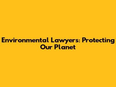 Environmental Lawyers: Protecting Our Planet